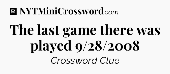 The last game there was played 9/28/2008 - LA Times Crossword