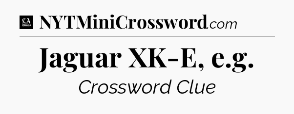 Jaguar XK-E, e.g - LA Times Crossword