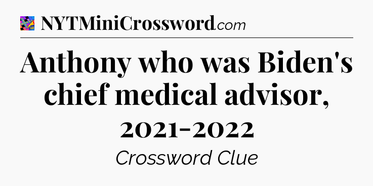 Anthony who was Biden's chief medical advisor, 2021-2022 Crossword Clue