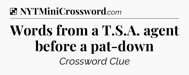 Solution: Words from a T.S.A. agent before a pat-down - NYT Crossword
