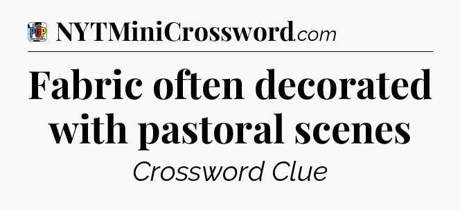 Fabric often decorated with pastoral scenes Crossword Clue