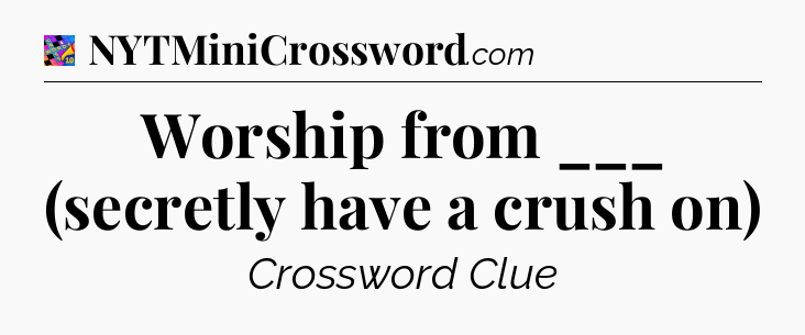 Worship from ___ (secretly have a crush on) Crossword Clue