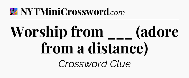 Worship from ___ (adore from a distance) Crossword Clue