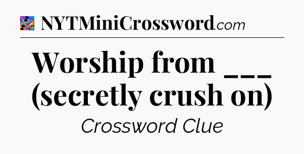 Worship from ___ (secretly crush on) Crossword Clue