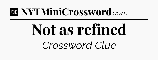 Not as refined Crossword Clue