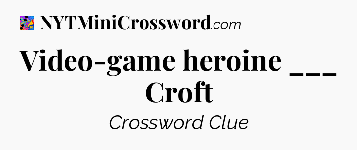 Video-game heroine ___ Croft Crossword Clue