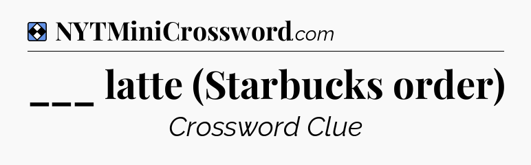 Solution: ___ latte (Starbucks order) - NYT Mini Crossword