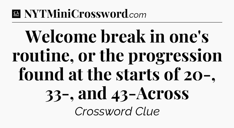 Welcome break in one's routine, or the progression found at the starts of 20-, 33-, and 43-Across - LA Times Crossword
