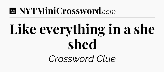 Like everything in a she shed - LA Times Crossword