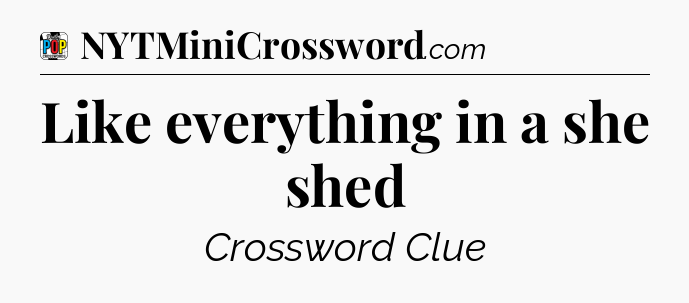 Like everything in a she shed Crossword Clue