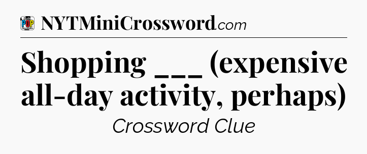 Shopping ___ (expensive all-day activity, perhaps) Crossword Clue