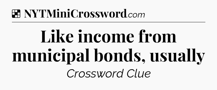 Solution: Like income from municipal bonds, usually - NYT Crossword