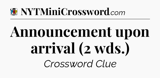 Announcement upon arrival (2 wds.) Crossword Clue