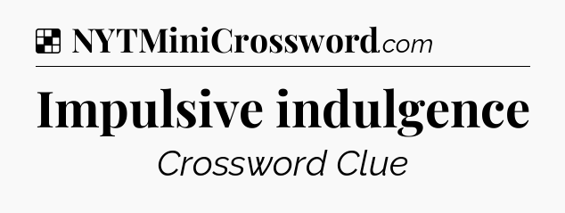 Solution: Impulsive indulgence - NYT Crossword