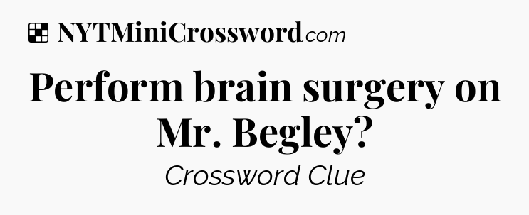 Solution: Perform brain surgery on Mr. Begley - NYT Crossword