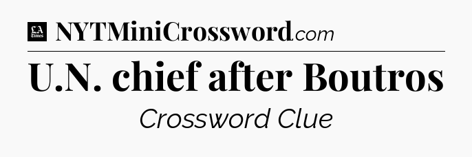 U.N. chief after Boutros - LA Times Crossword