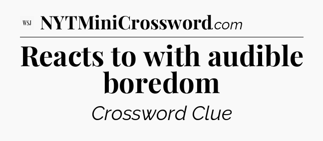 Reacts to with audible boredom - WSJ Crossword