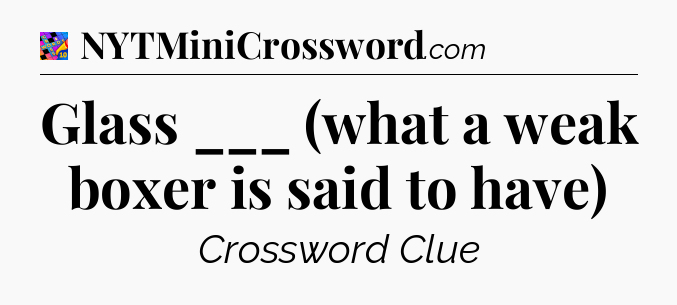Glass ___ (what a weak boxer is said to have) Crossword Clue