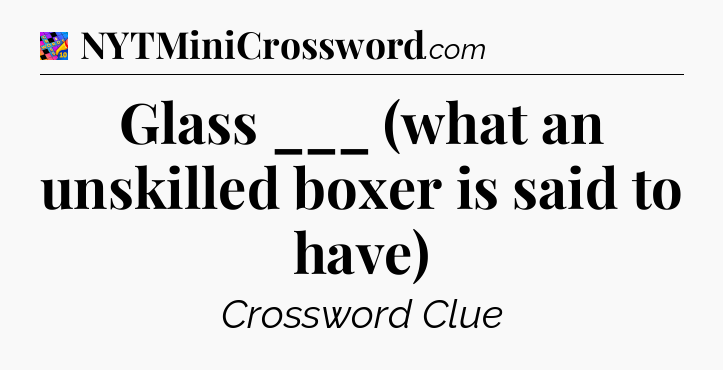 Glass ___ (what an unskilled boxer is said to have) Crossword Clue
