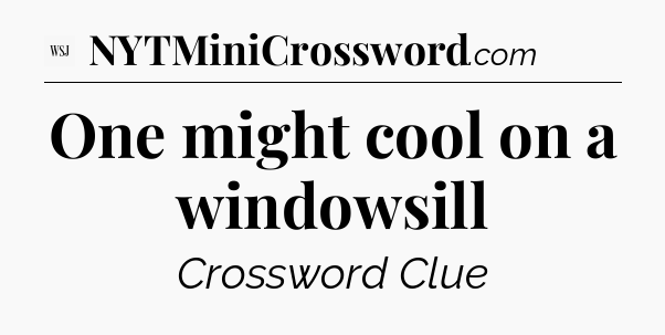 One might cool on a windowsill - WSJ Crossword