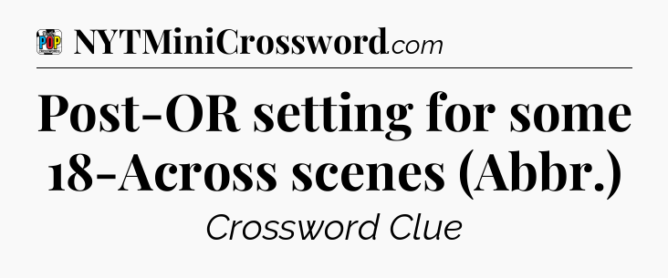 Post-OR setting for some 18-Across scenes (Abbr.) Crossword Clue