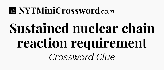 Sustained nuclear chain reaction requirement - LA Times Crossword