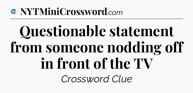 Questionable statement from someone nodding off in front of the TV Crossword Clue