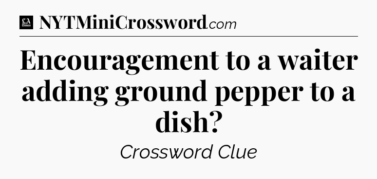 Encouragement to a waiter adding ground pepper to a dish - LA Times Crossword