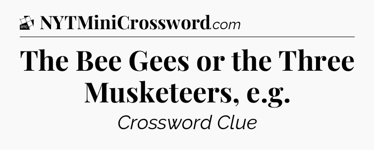 The Bee Gees or the Three Musketeers, e.g - Daily Themed Mini Crossword
