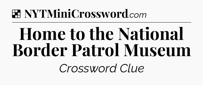 Solution: Home to the National Border Patrol Museum - NYT Crossword