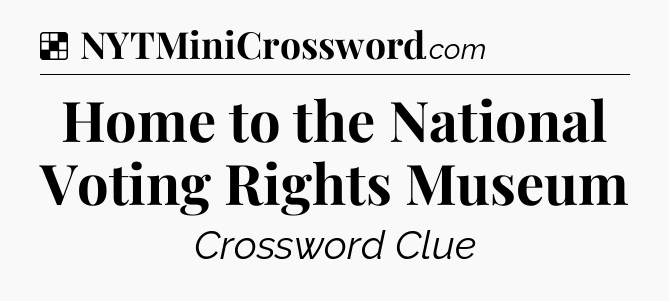 Solution: Home to the National Voting Rights Museum - NYT Crossword