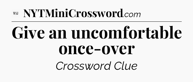 Give an uncomfortable once-over - WSJ Crossword