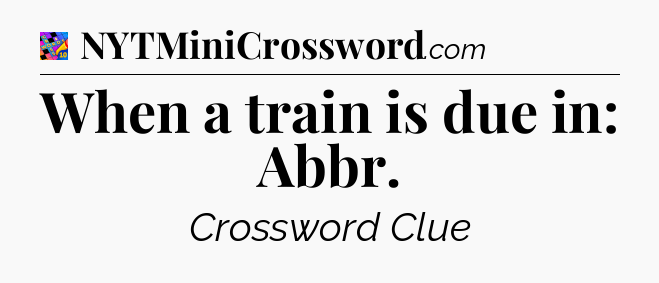 When a train is due in: Abbr Crossword Clue