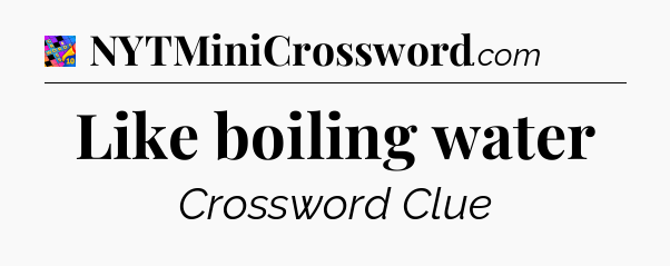 Like boiling water Crossword Clue
