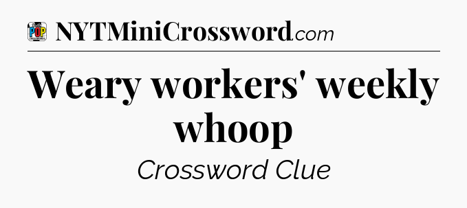 Weary workers' weekly whoop Crossword Clue