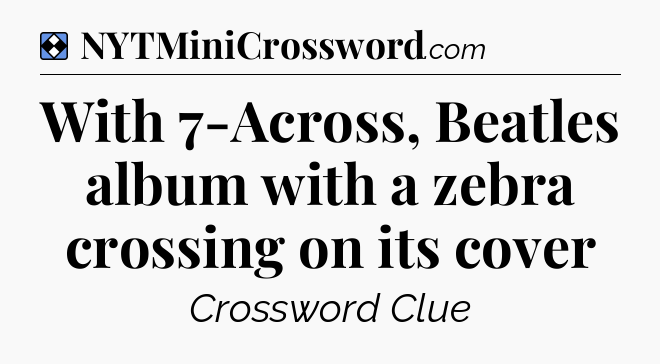 Solution: With 7-Across, Beatles album with a zebra crossing on its cover - NYT Mini Crossword