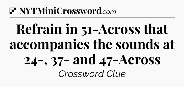 Solution: Refrain in 51-Across that accompanies the sounds at 24-, 37- and 47-Across - NYT Crossword