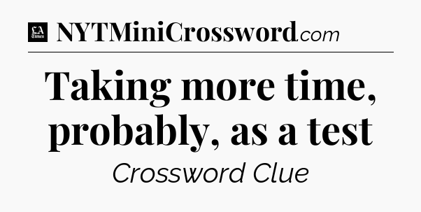 Taking more time, probably, as a test - LA Times Crossword