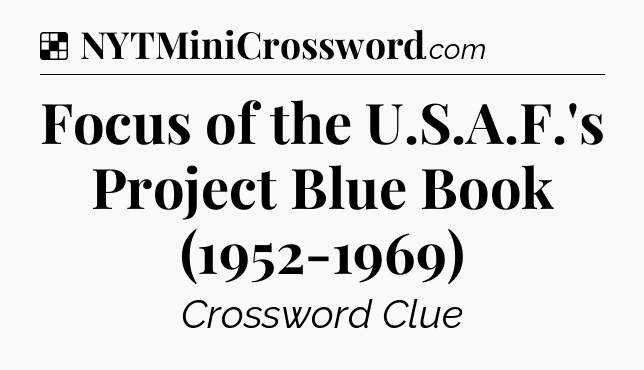 Solution: Focus of the U.S.A.F.'s Project Blue Book (1952-1969) - NYT Crossword