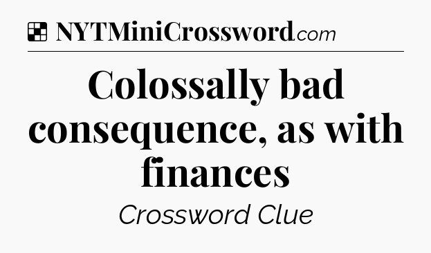 Solution: Colossally bad consequence, as with finances - NYT Crossword