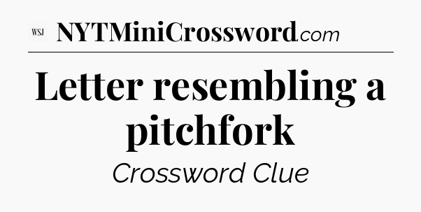 Letter resembling a pitchfork - WSJ Crossword