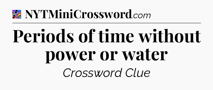 Periods of time without power or water Crossword Clue