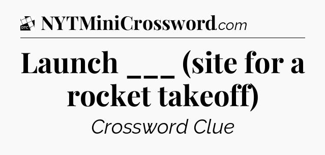Launch ___ (site for a rocket takeoff) - Daily Themed Classic Crossword