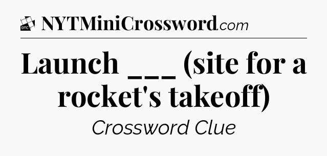 Launch ___ (site for a rocket's takeoff) - Daily Themed Classic Crossword