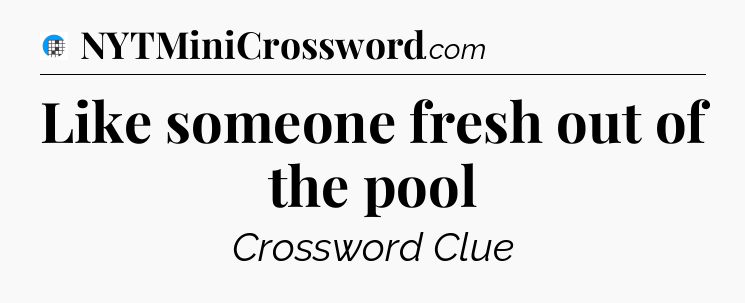 Like someone fresh out of the pool Crossword Clue