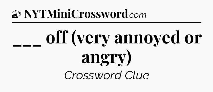 ___ off (very annoyed or angry) - Daily Themed Classic Crossword