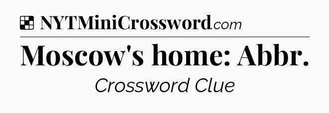 Solution: Moscow's home: Abbr - NYT Crossword