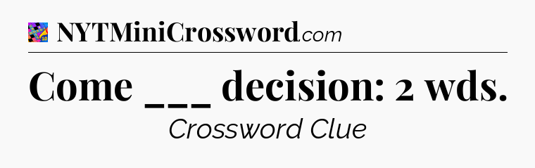 Come ___ decision: 2 wds Crossword Clue