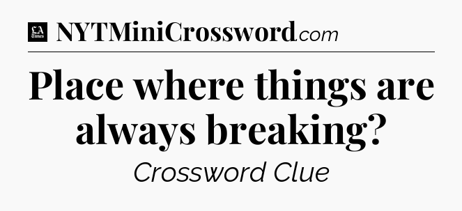 Place where things are always breaking - LA Times Crossword
