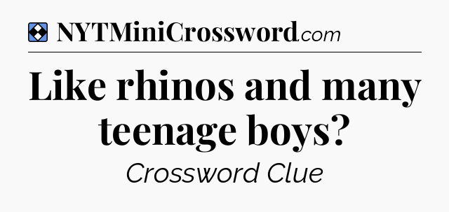 Solution: Like rhinos and many teenage boys - NYT Mini Crossword